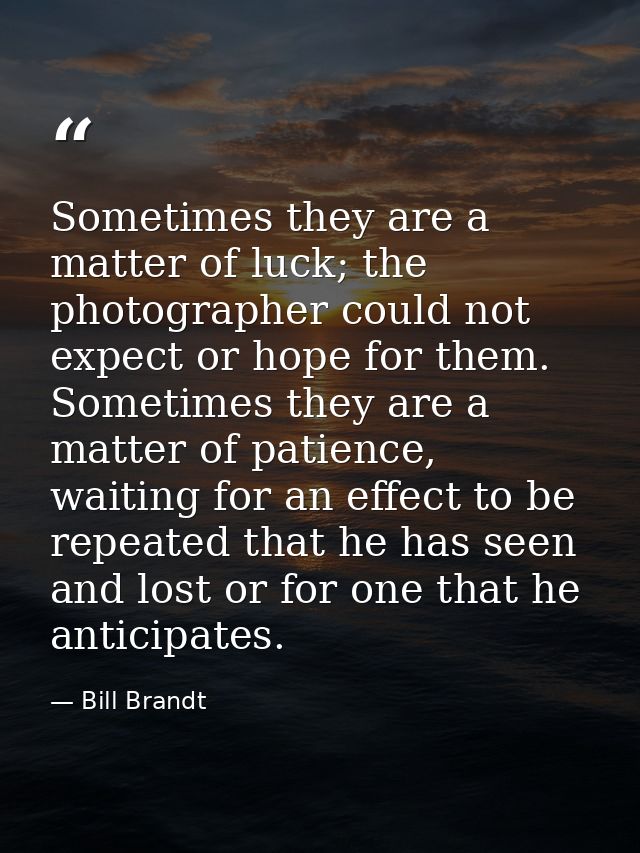 Sometimes they are a matter of luck; the photographer could not expect or hope for them. Sometimes they are a matter of  — Bill Brandt