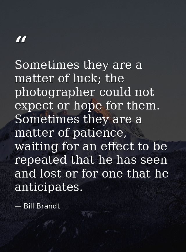 Sometimes they are a matter of luck; the photographer could not expect or hope for them. Sometimes they are a matter of  — Bill Brandt