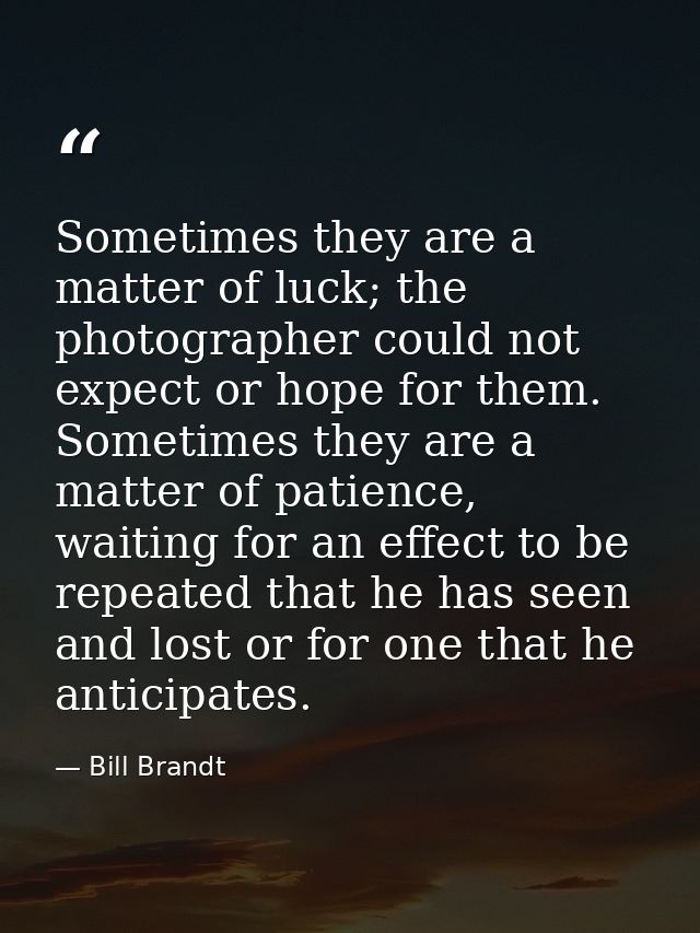 Sometimes they are a matter of luck; the photographer could not expect or hope for them. Sometimes they are a matter of  — Bill Brandt