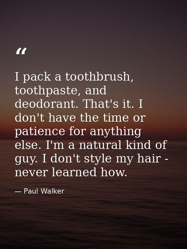 I pack a toothbrush, toothpaste, and deodorant. That's it. I don't have the time or patience for anything else. I'm a na — Paul Walker