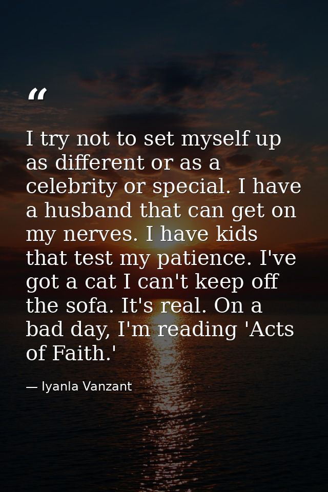 I try not to set myself up as different or as a celebrity or special. I have a husband that can get on my nerves. I have — Iyanla Vanzant