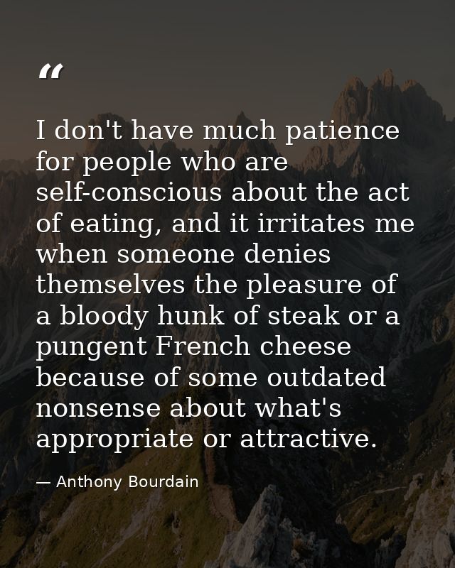 I don't have much patience for people who are self-conscious about the act of eating, and it irritates me when someone d — Anthony Bourdain