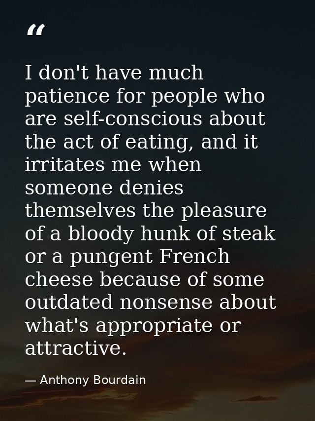 I don't have much patience for people who are self-conscious about the act of eating, and it irritates me when someone d — Anthony Bourdain