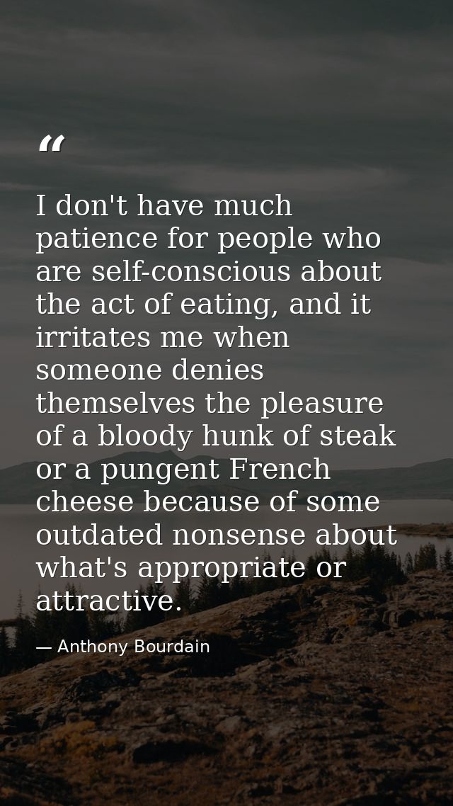 I don't have much patience for people who are self-conscious about the act of eating, and it irritates me when someone d — Anthony Bourdain