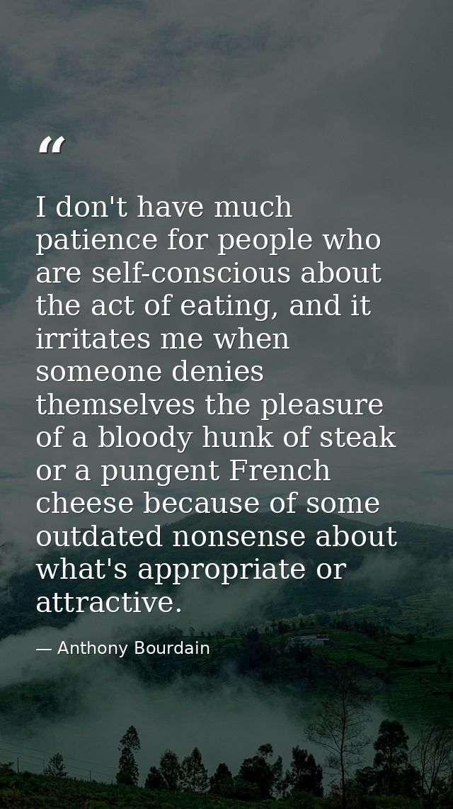I don't have much patience for people who are self-conscious about the act of eating, and it irritates me when someone d — Anthony Bourdain