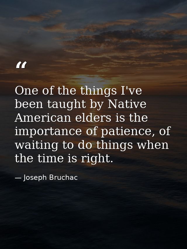 One of the things I've been taught by Native American elders is the importance of patience, of waiting to do things when — Joseph Bruchac