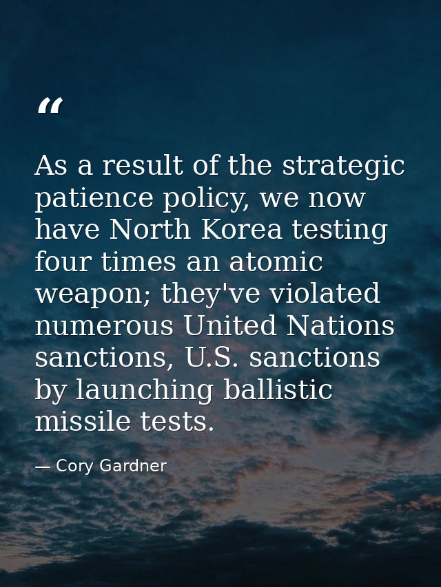 As a result of the strategic patience policy, we now have North Korea testing four times an atomic weapon; they've viola — Cory Gardner