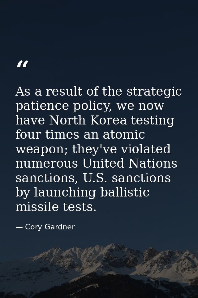 As a result of the strategic patience policy, we now have North Korea testing four times an atomic weapon; they've viola — Cory Gardner