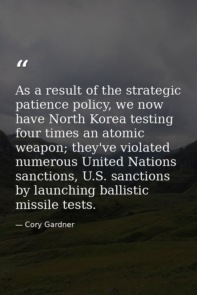 As a result of the strategic patience policy, we now have North Korea testing four times an atomic weapon; they've viola — Cory Gardner