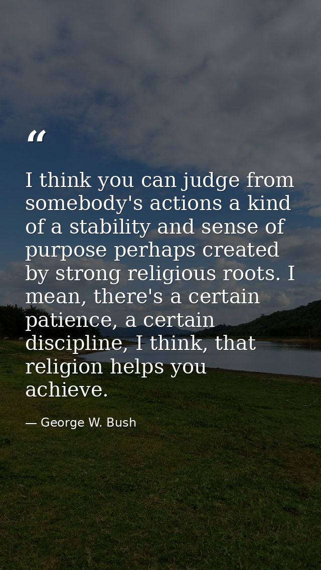 I think you can judge from somebody's actions a kind of a stability and sense of purpose perhaps created by strong relig — George W. Bush
