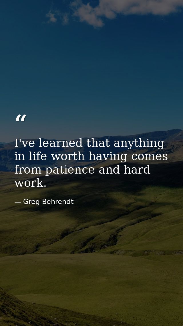 I've learned that anything in life worth having comes from patience and hard work. — Greg Behrendt