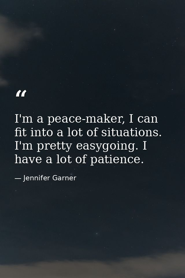 I'm a peace-maker, I can fit into a lot of situations. I'm pretty easygoing. I have a lot of patience. — Jennifer Garner