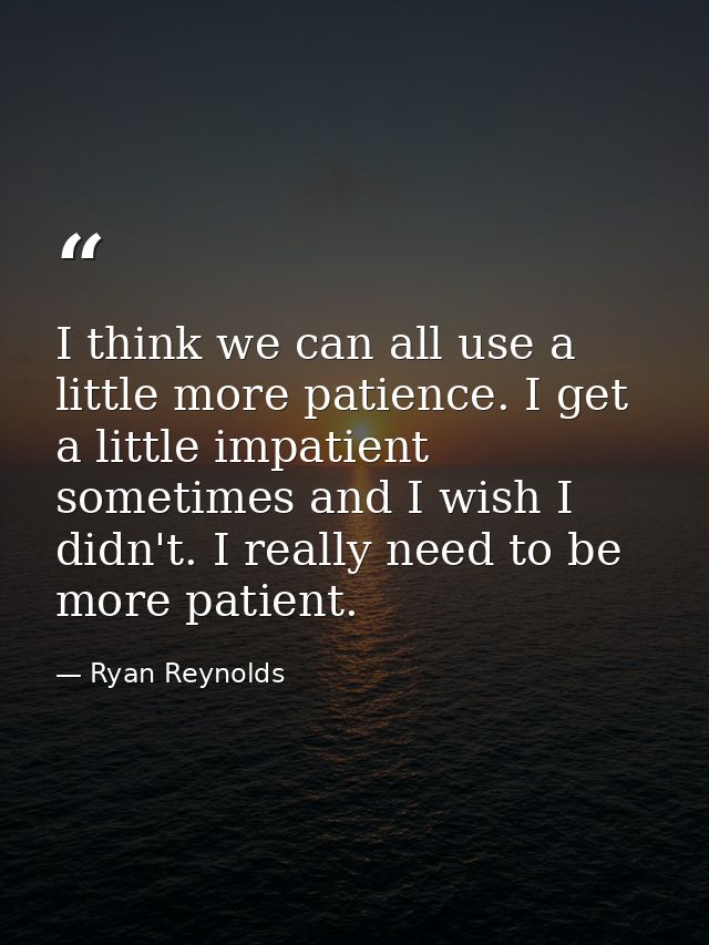 I think we can all use a little more patience. I get a little impatient sometimes and I wish I didn't. I really need to  — Ryan Reynolds