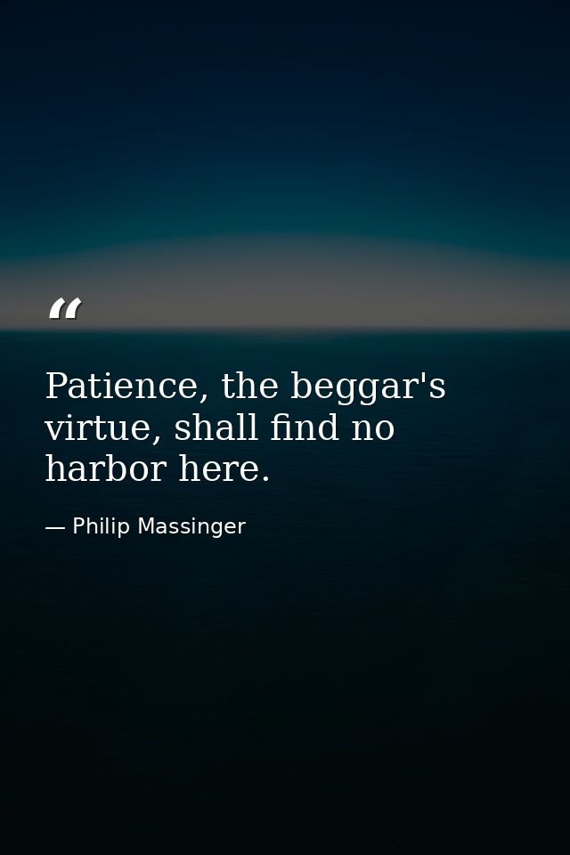 Patience, the beggar's virtue, shall find no harbor here. — Philip Massinger