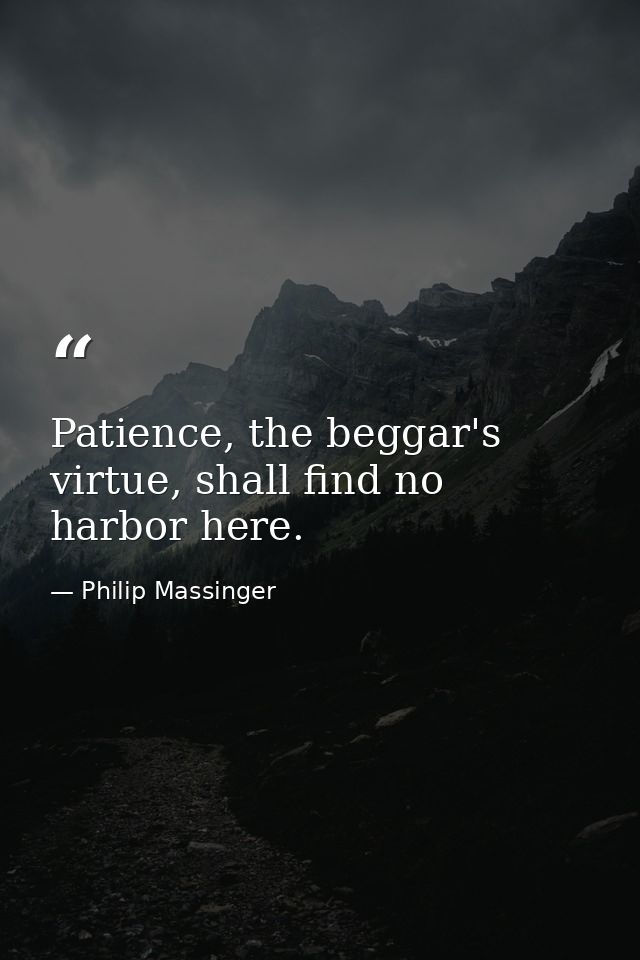 Patience, the beggar's virtue, shall find no harbor here. — Philip Massinger