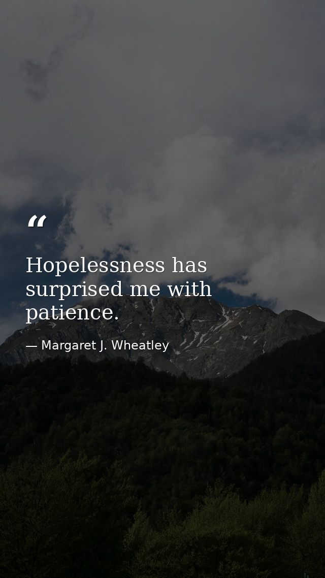 Hopelessness has surprised me with patience. — Margaret J. Wheatley