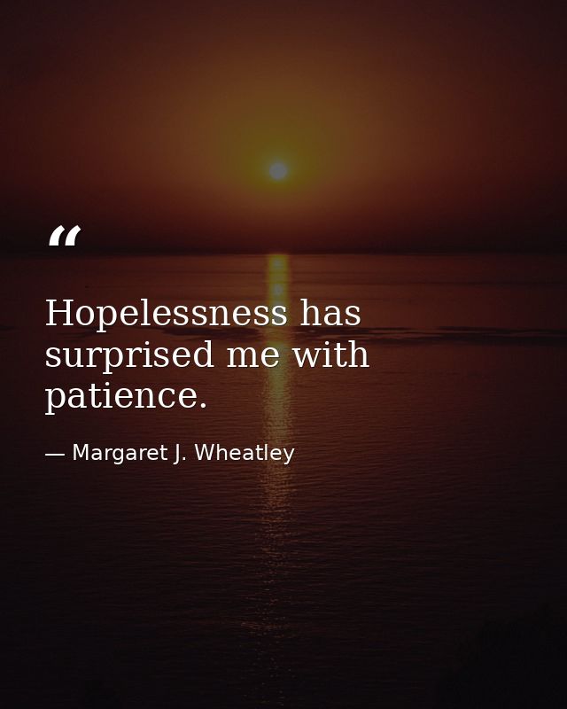 Hopelessness has surprised me with patience. — Margaret J. Wheatley