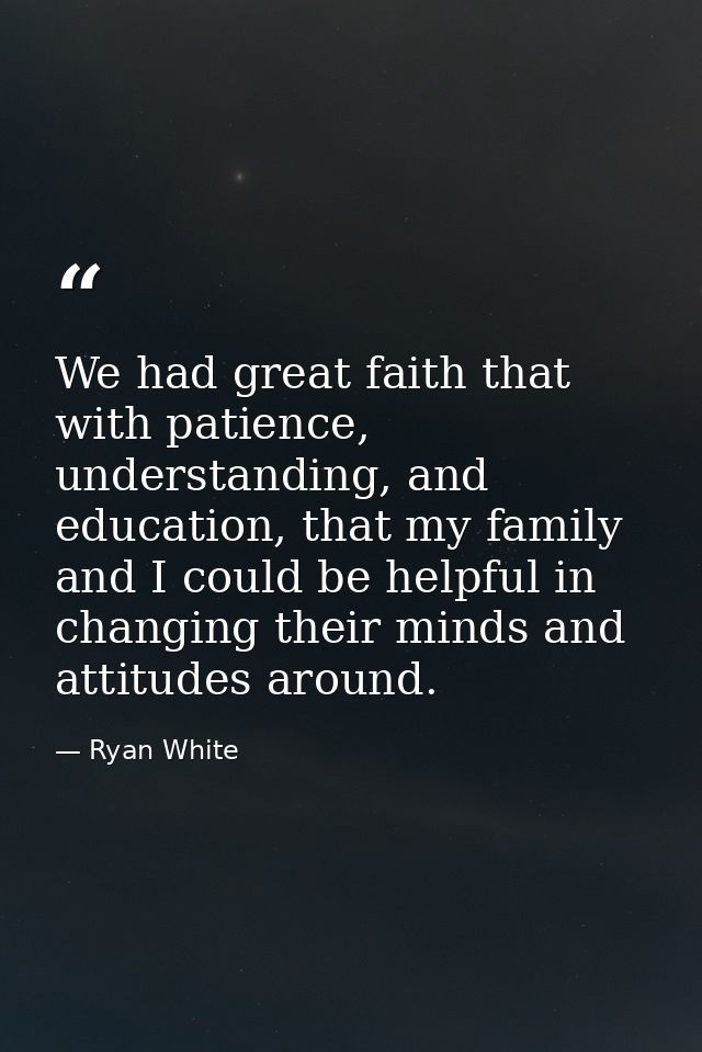 We had great faith that with patience, understanding, and education, that my family and I could be helpful in changing t — Ryan White