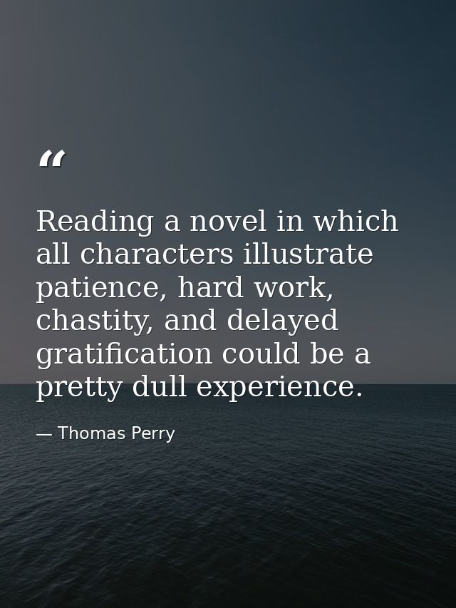 Reading a novel in which all characters illustrate patience, hard work, chastity, and delayed gratification could be a p — Thomas Perry