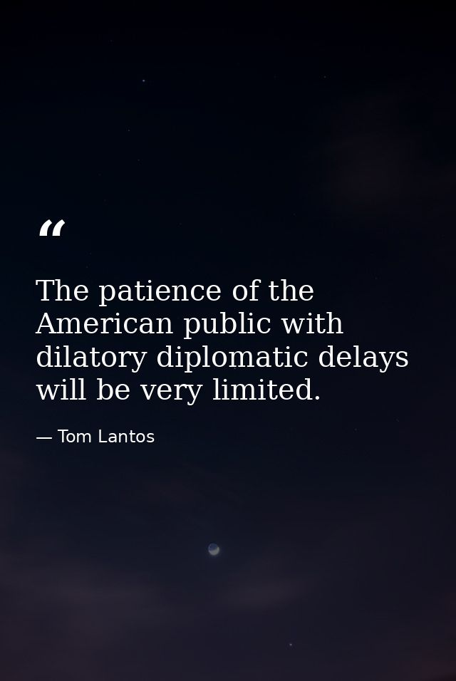The patience of the American public with dilatory diplomatic delays will be very limited. — Tom Lantos