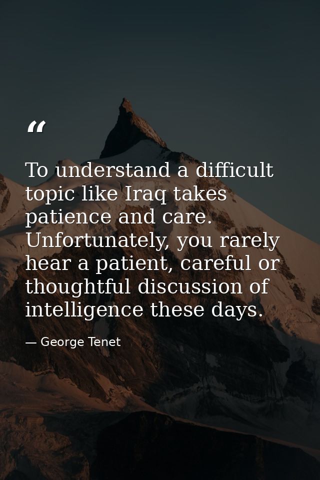 To understand a difficult topic like Iraq takes patience and care. Unfortunately, you rarely hear a patient, careful or  — George Tenet