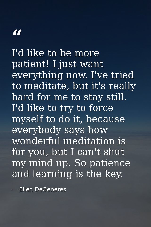 I'd like to be more patient! I just want everything now. I've tried to meditate, but it's really hard for me to stay sti — Ellen DeGeneres