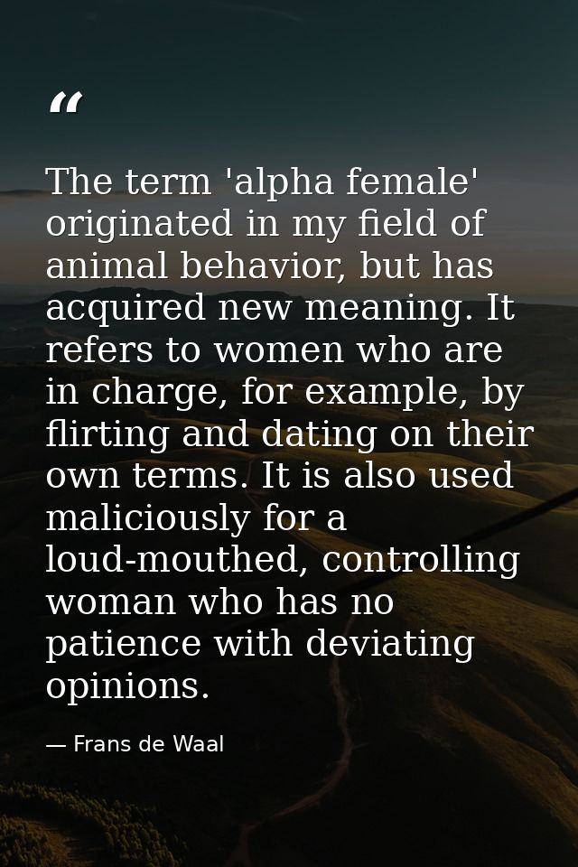The term 'alpha female' originated in my field of animal behavior, but has acquired new meaning. It refers to women who  — Frans de Waal