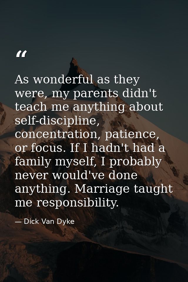 As wonderful as they were, my parents didn't teach me anything about self-discipline, concentration, patience, or focus. — Dick Van Dyke