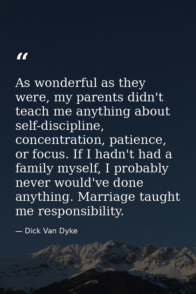 As wonderful as they were, my parents didn't teach me anything about self-discipline, concentration, patience, or focus. — Dick Van Dyke