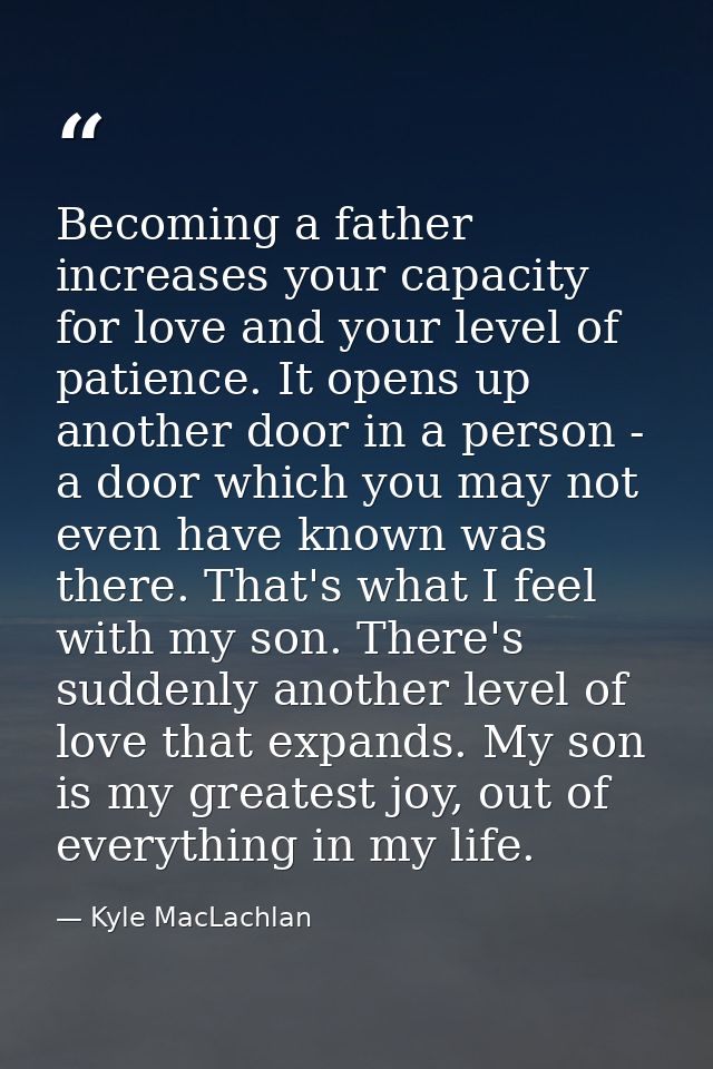 Becoming a father increases your capacity for love and your level of patience. It opens up another door in a person - a  — Kyle MacLachlan