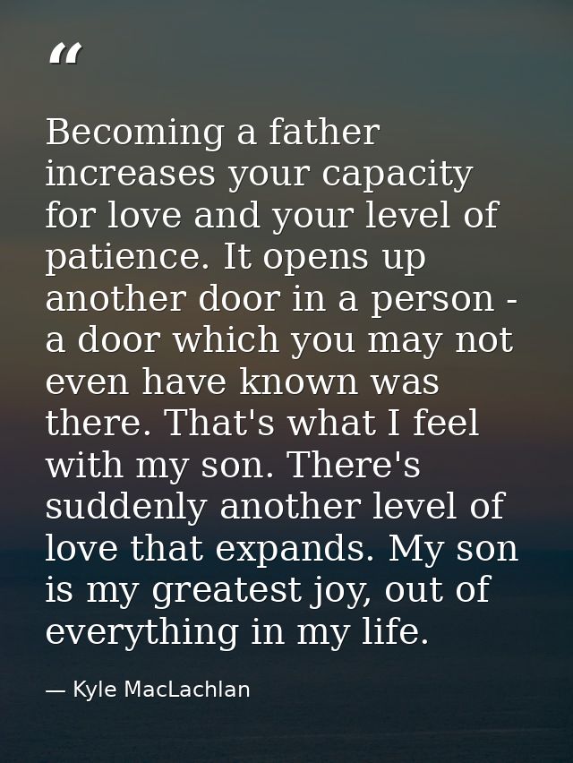 Becoming a father increases your capacity for love and your level of patience. It opens up another door in a person - a  — Kyle MacLachlan