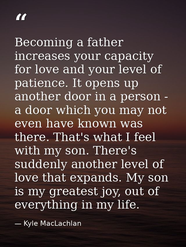 Becoming a father increases your capacity for love and your level of patience. It opens up another door in a person - a  — Kyle MacLachlan