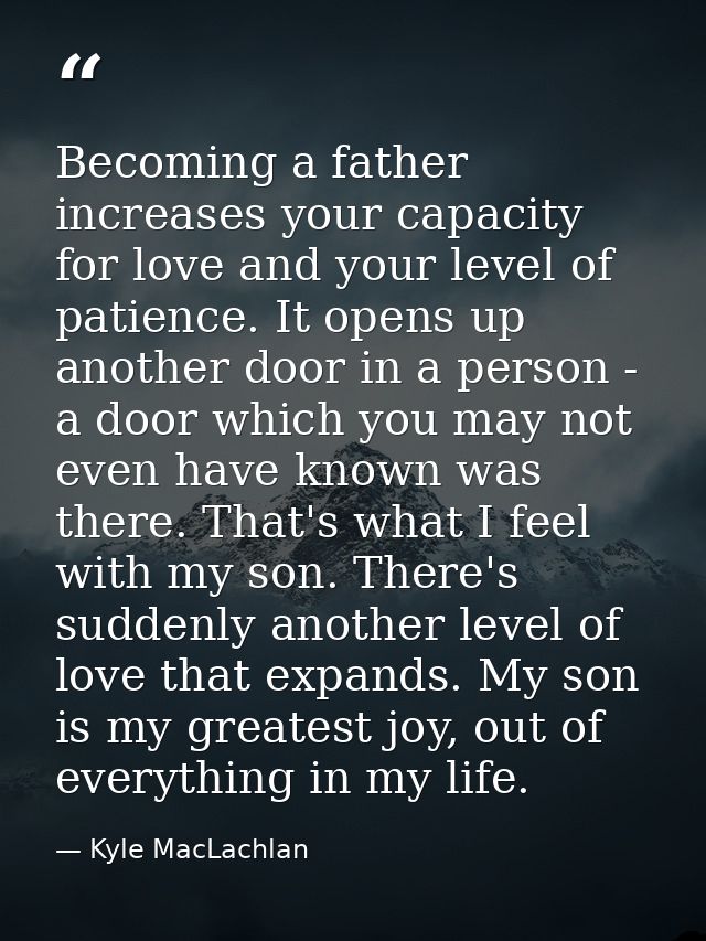 Becoming a father increases your capacity for love and your level of patience. It opens up another door in a person - a  — Kyle MacLachlan