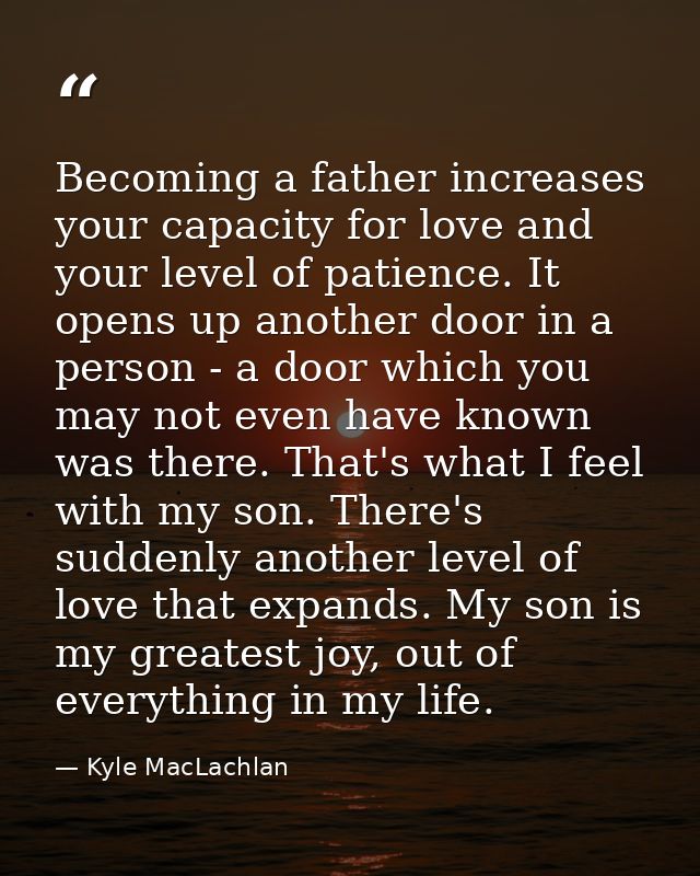 Becoming a father increases your capacity for love and your level of patience. It opens up another door in a person - a  — Kyle MacLachlan
