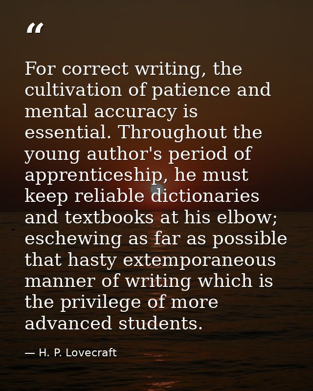 For correct writing, the cultivation of patience and mental accuracy is essential. Throughout the young author's period  — H. P. Lovecraft