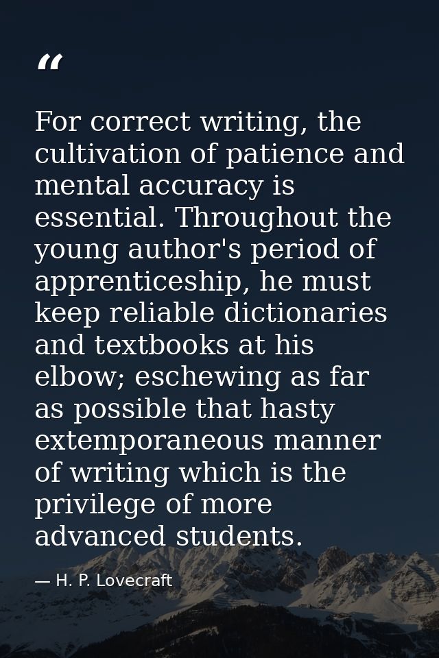 For correct writing, the cultivation of patience and mental accuracy is essential. Throughout the young author's period  — H. P. Lovecraft