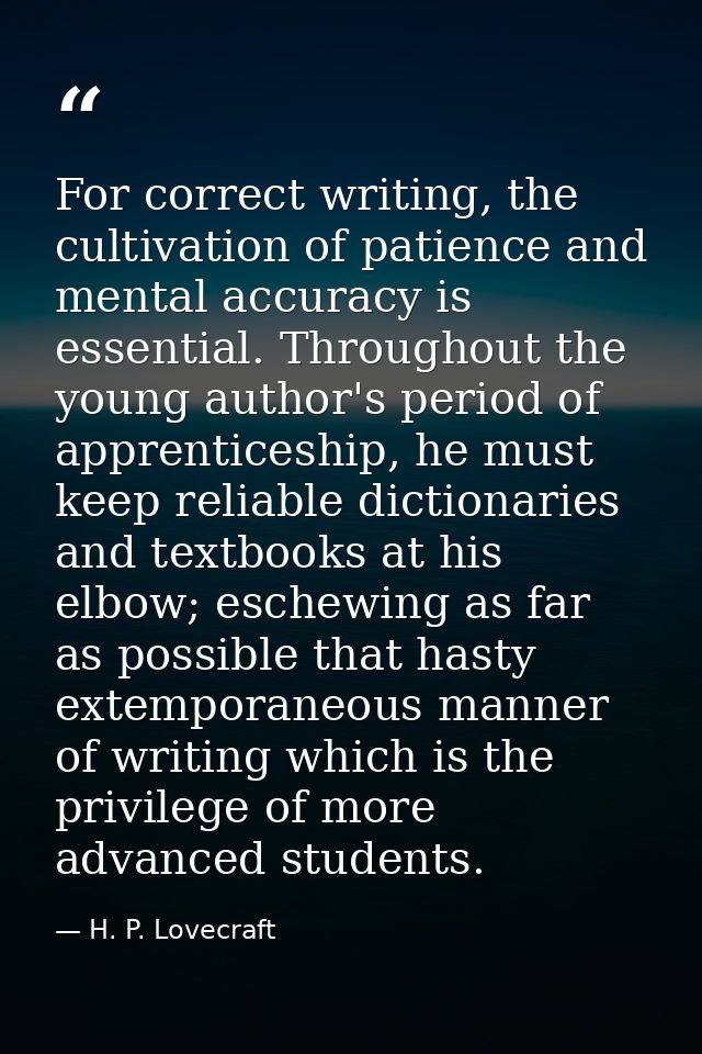 For correct writing, the cultivation of patience and mental accuracy is essential. Throughout the young author's period  — H. P. Lovecraft
