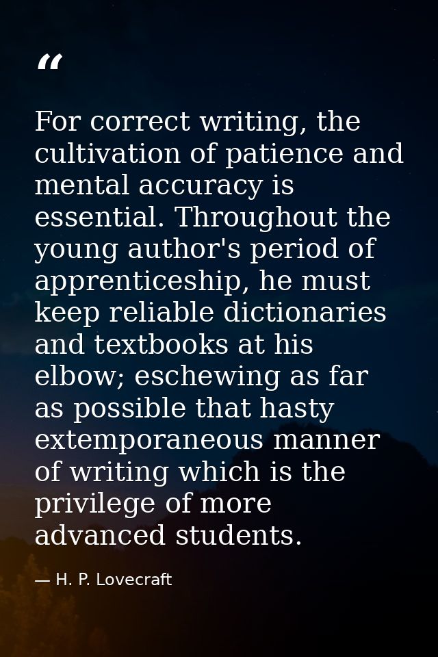For correct writing, the cultivation of patience and mental accuracy is essential. Throughout the young author's period  — H. P. Lovecraft