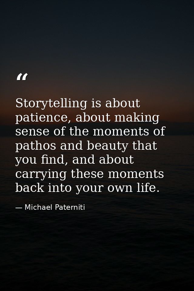 Storytelling is about patience, about making sense of the moments of pathos and beauty that you find, and about carrying — Michael Paterniti