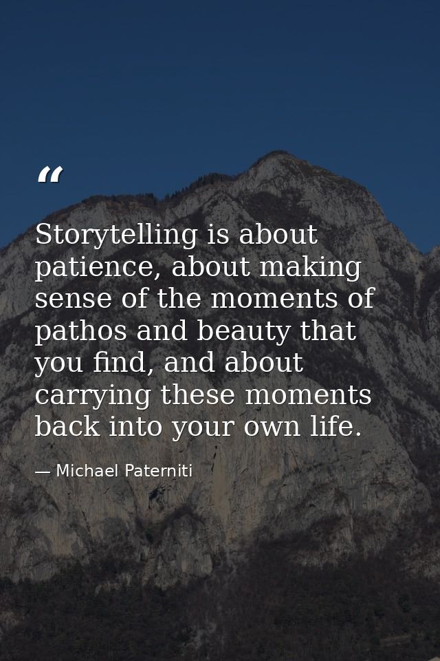 Storytelling is about patience, about making sense of the moments of pathos and beauty that you find, and about carrying — Michael Paterniti