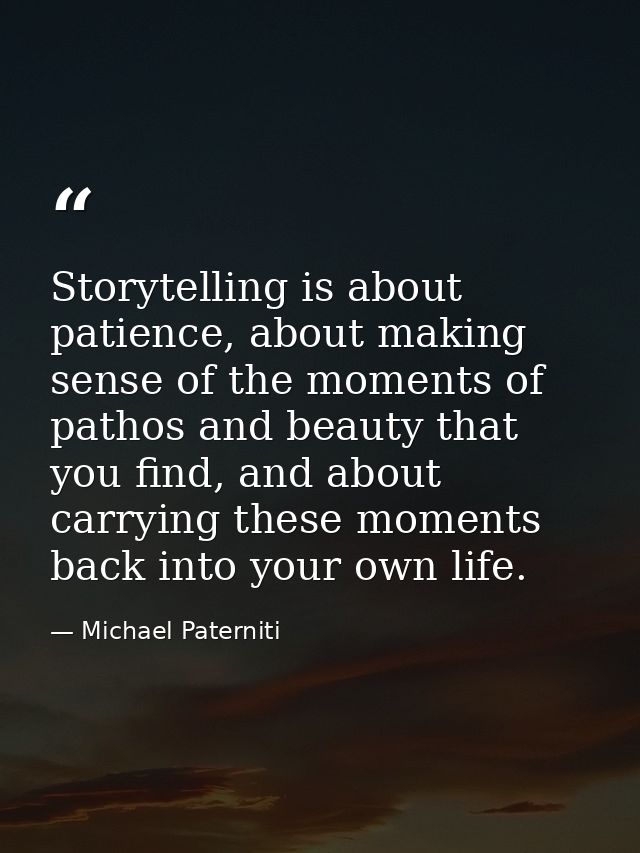 Storytelling is about patience, about making sense of the moments of pathos and beauty that you find, and about carrying — Michael Paterniti