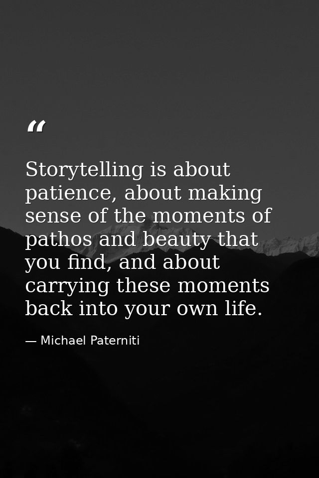 Storytelling is about patience, about making sense of the moments of pathos and beauty that you find, and about carrying — Michael Paterniti