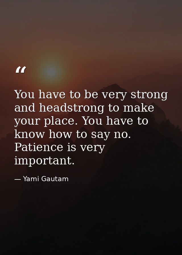 You have to be very strong and headstrong to make your place. You have to know how to say no. Patience is very important — Yami Gautam