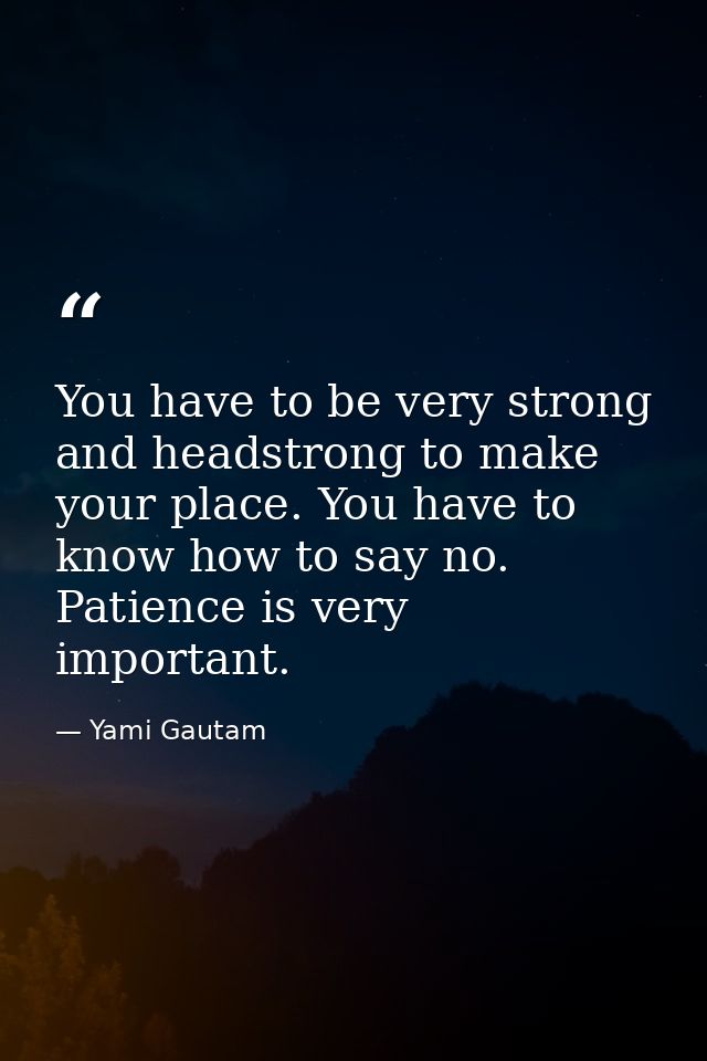 You have to be very strong and headstrong to make your place. You have to know how to say no. Patience is very important — Yami Gautam