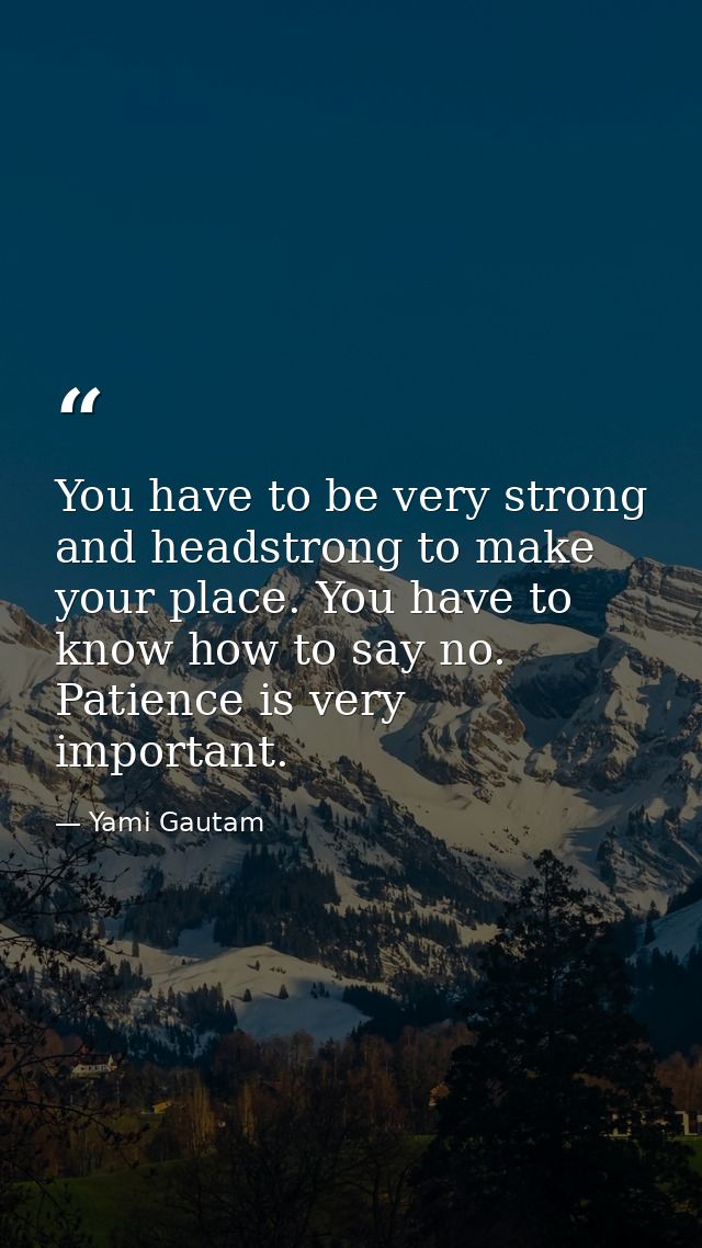 You have to be very strong and headstrong to make your place. You have to know how to say no. Patience is very important — Yami Gautam