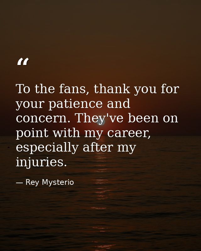 To the fans, thank you for your patience and concern. They've been on point with my career, especially after my injuries — Rey Mysterio