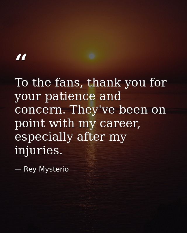 To the fans, thank you for your patience and concern. They've been on point with my career, especially after my injuries — Rey Mysterio
