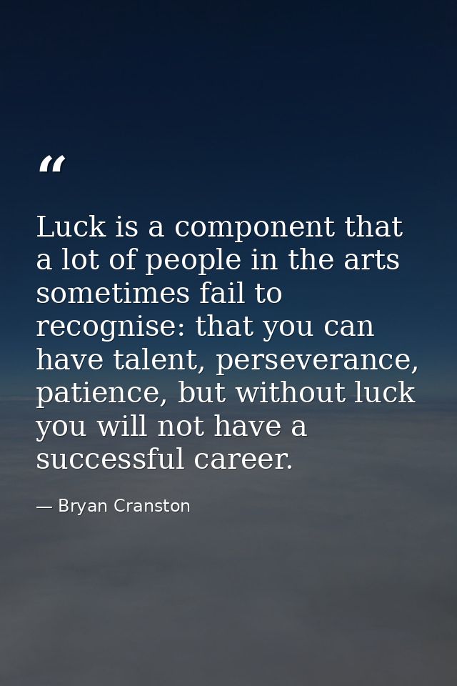 Luck is a component that a lot of people in the arts sometimes fail to recognise: that you can have talent, perseverance — Bryan Cranston