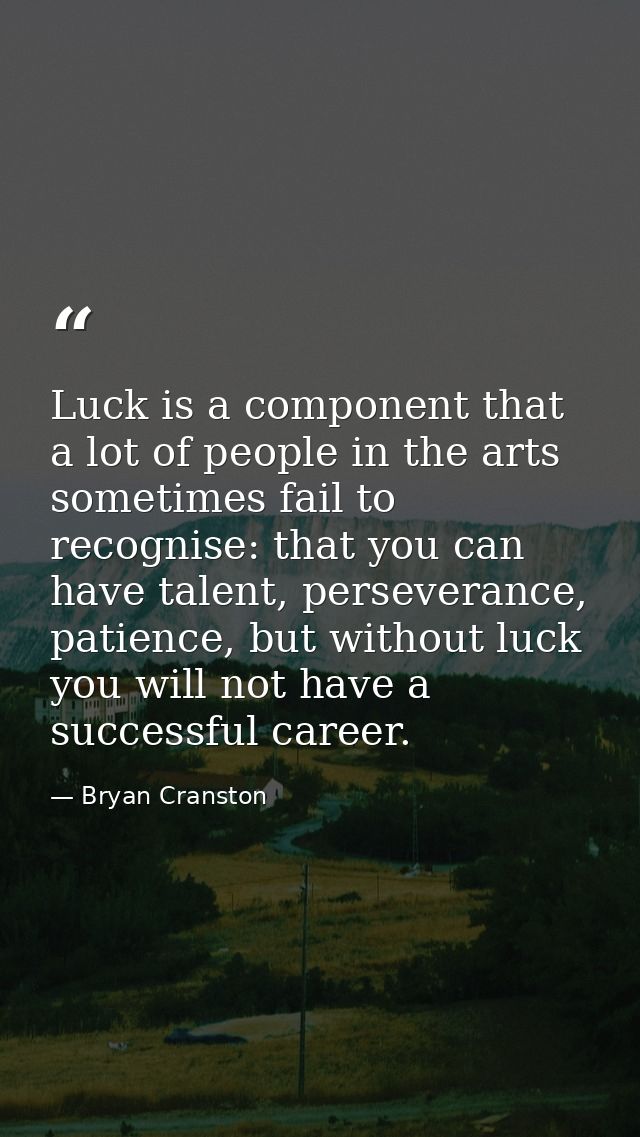 Luck is a component that a lot of people in the arts sometimes fail to recognise: that you can have talent, perseverance — Bryan Cranston