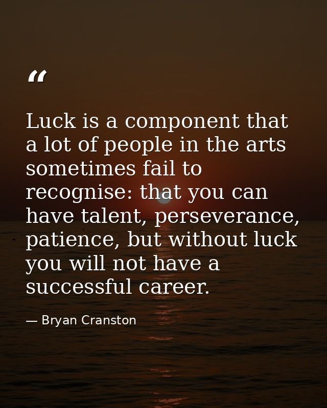 Luck is a component that a lot of people in the arts sometimes fail to recognise: that you can have talent, perseverance — Bryan Cranston